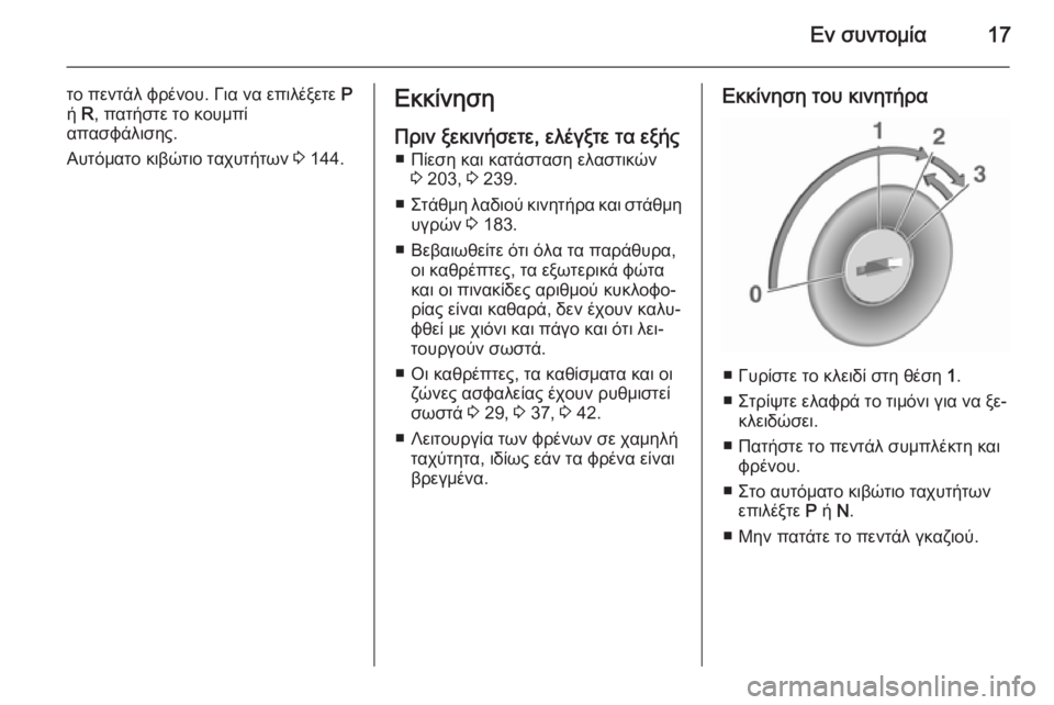 OPEL MOKKA 2015.5  Εγχειρίδιο Οδηγιών Χρήσης και Λειτουργίας (in Greek) Εν συντομία17
το πεντάλ φρένου. Για να επιλέξετε P
ή  R, πατήστε το κουμπί
απασφάλισης.
Αυτόματο κιβώτιο ταχυτήτ