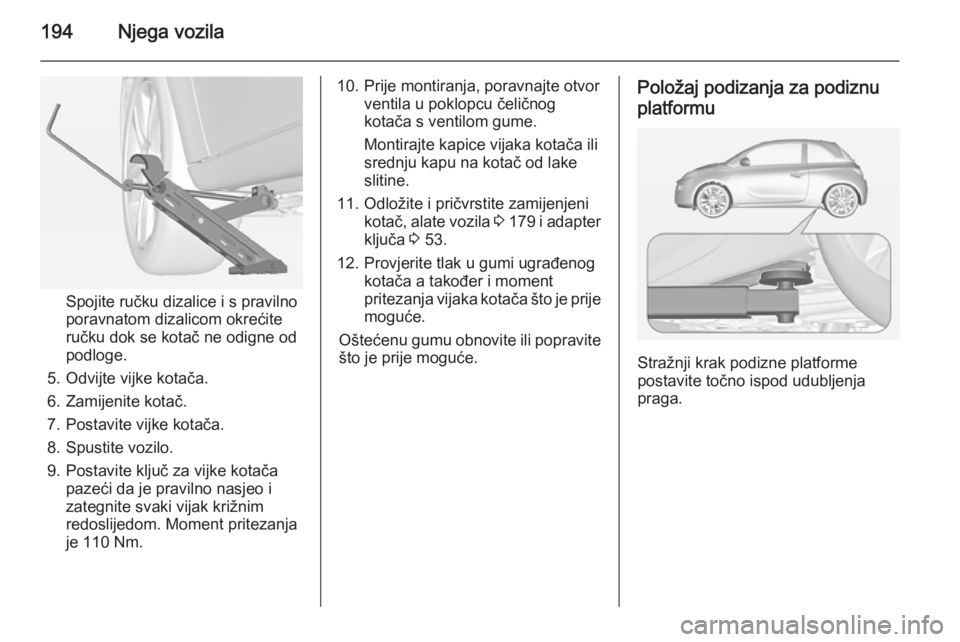 OPEL ADAM 2015  Priručnik za vlasnika (in Croatian) 194Njega vozila
Spojite ručku dizalice i s pravilno
poravnatom dizalicom okrećite
ručku dok se kotač ne odigne od
podloge.
5. Odvijte vijke kotača.
6. Zamijenite kotač.
7. Postavite vijke kotač