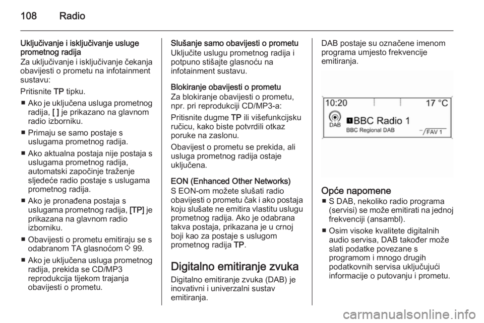 OPEL ASTRA J 2014.5  Priručnik za Infotainment (in Croatian) 108Radio
Uključivanje i isključivanje usluge
prometnog radija
Za uključivanje i isključivanje čekanja
obavijesti o prometu na infotainment
sustavu:
Pritisnite  TP tipku.
■ Ako je uključena usl