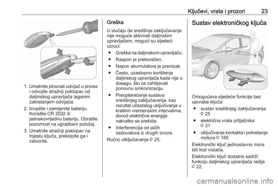 OPEL ASTRA K 2019 Priručnik za vlasnika (in Croatian) Ključevi, vrata i prozori23
1.Umetnite plosnati odvijač u prorez
i odvojite stražnji poklopac od
daljinskog upravljača laganim
zakretanjem odvijača.
2. Izvadite i zamijenite bateriju. Koristite C OPEL ASTRA K 2019 Priručnik za vlasnika (in Croatian) Ključevi, vrata i prozori23
1.Umetnite plosnati odvijač u prorez
i odvojite stražnji poklopac od
daljinskog upravljača laganim
zakretanjem odvijača.
2. Izvadite i zamijenite bateriju. Koristite C