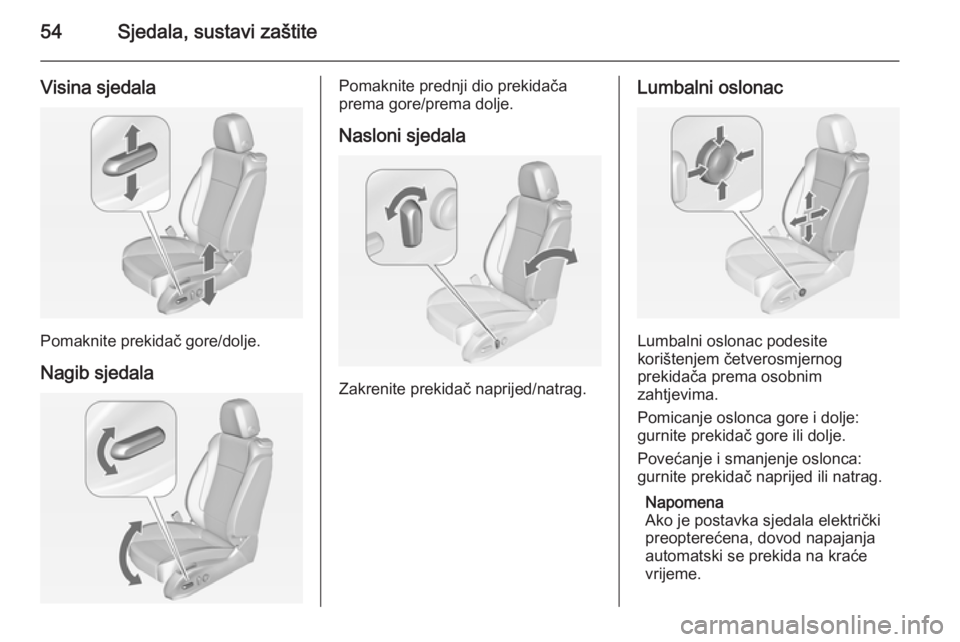 OPEL CASCADA 2014.5  Priručnik za vlasnika (in Croatian) 54Sjedala, sustavi zaštite
Visina sjedala
Pomaknite prekidač gore/dolje.
Nagib sjedala
Pomaknite prednji dio prekidača
prema gore/prema dolje.
Nasloni sjedala
Zakrenite prekidač naprijed/natrag.
L