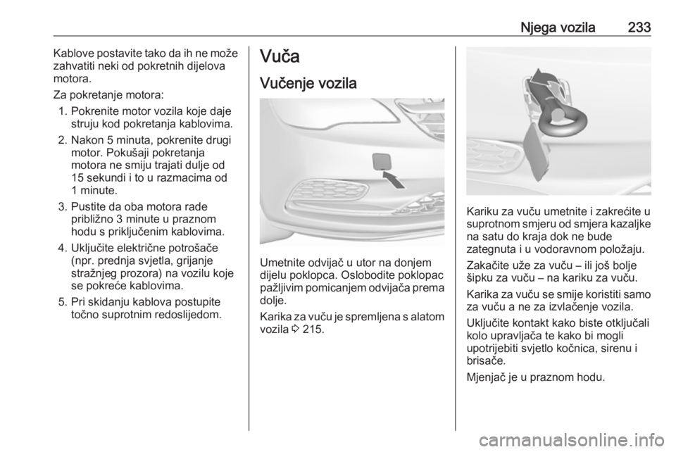 OPEL CASCADA 2016  Priručnik za vlasnika (in Croatian) Njega vozila233Kablove postavite tako da ih ne može
zahvatiti neki od pokretnih dijelova
motora.
Za pokretanje motora: 1. Pokrenite motor vozila koje daje struju kod pokretanja kablovima.
2. Nakon 5 