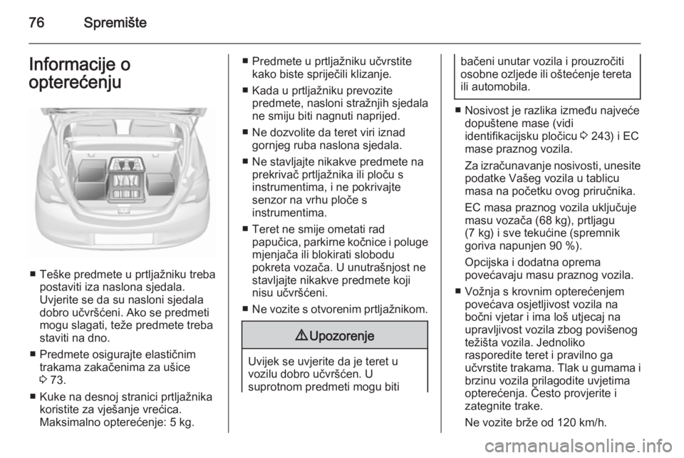 OPEL CORSA 2015.75 Priručnik za vlasnika (in Croatian) 76SpremišteInformacije o
opterećenju
■ Teške predmete u prtljažniku treba postaviti iza naslona sjedala.
Uvjerite se da su nasloni sjedala
dobro učvršćeni. Ako se predmeti
mogu slagati, teže OPEL CORSA 2015.75 Priručnik za vlasnika (in Croatian) 76SpremišteInformacije o
opterećenju
■ Teške predmete u prtljažniku treba postaviti iza naslona sjedala.
Uvjerite se da su nasloni sjedala
dobro učvršćeni. Ako se predmeti
mogu slagati, teže