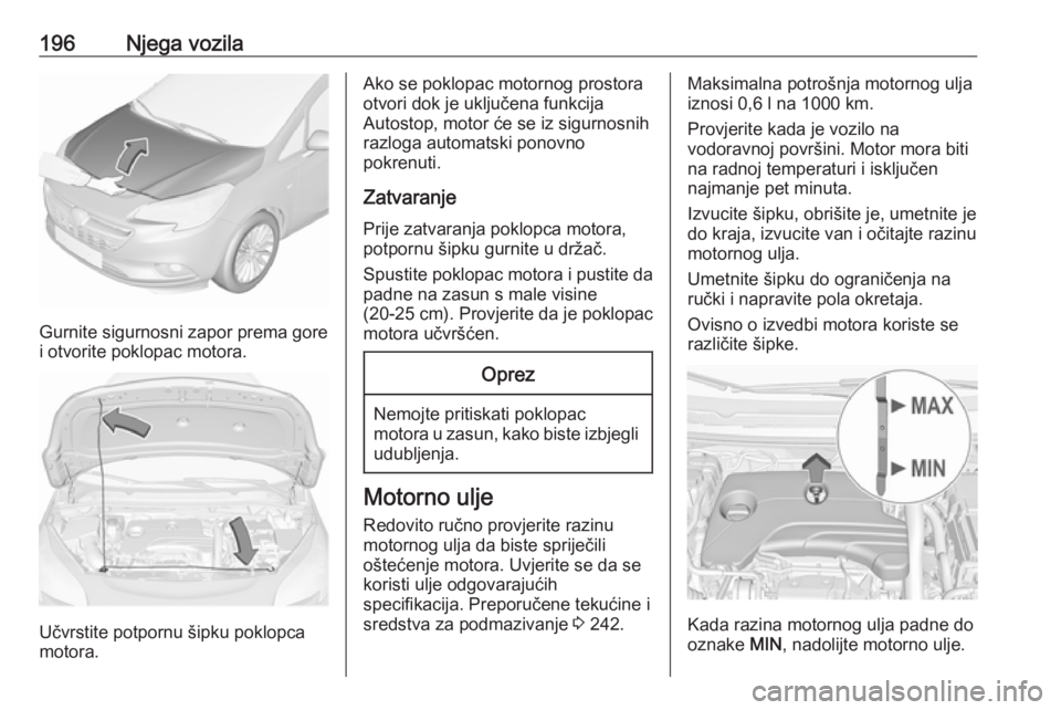 OPEL CORSA 2016 Priručnik za vlasnika (in Croatian) 196Njega vozila
Gurnite sigurnosni zapor prema gore
i otvorite poklopac motora.
Učvrstite potpornu šipku poklopca
motora.
Ako se poklopac motornog prostora otvori dok je uključena funkcija
Autostop OPEL CORSA 2016 Priručnik za vlasnika (in Croatian) 196Njega vozila
Gurnite sigurnosni zapor prema gore
i otvorite poklopac motora.
Učvrstite potpornu šipku poklopca
motora.
Ako se poklopac motornog prostora otvori dok je uključena funkcija
Autostop