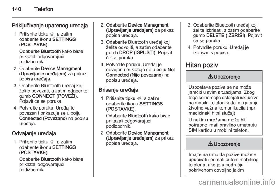 OPEL INSIGNIA 2014 Priručnik za Infotainment (in Croatian) 140Telefon
Priključivanje uparenog uređaja1. Pritisnite tipku ;, a zatim
odaberite ikonu SETTINGS
(POSTAVKE) .
Odaberite Bluetooth kako biste
prikazali odgovarajući podizbornik.
2. Odaberite De OPEL INSIGNIA 2014 Priručnik za Infotainment (in Croatian) 140Telefon
Priključivanje uparenog uređaja1. Pritisnite tipku ;, a zatim
odaberite ikonu SETTINGS
(POSTAVKE) .
Odaberite Bluetooth kako biste
prikazali odgovarajući podizbornik.
2. Odaberite De