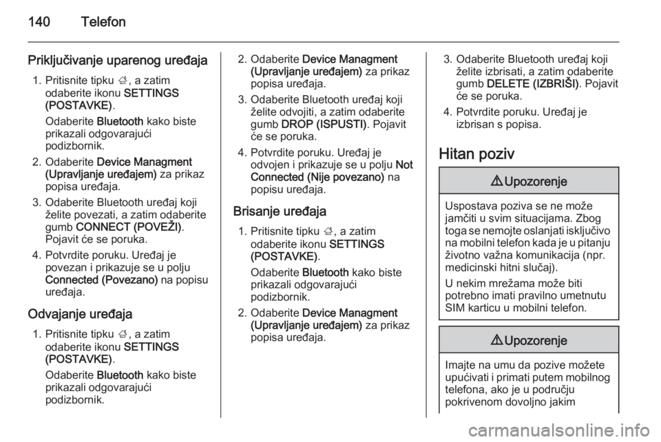 OPEL INSIGNIA 2014.5  Priručnik za Infotainment (in Croatian) 140Telefon
Priključivanje uparenog uređaja1. Pritisnite tipku  ;, a zatim
odaberite ikonu  SETTINGS
(POSTAVKE) .
Odaberite  Bluetooth kako biste
prikazali odgovarajući podizbornik.
2. Odaberite  De