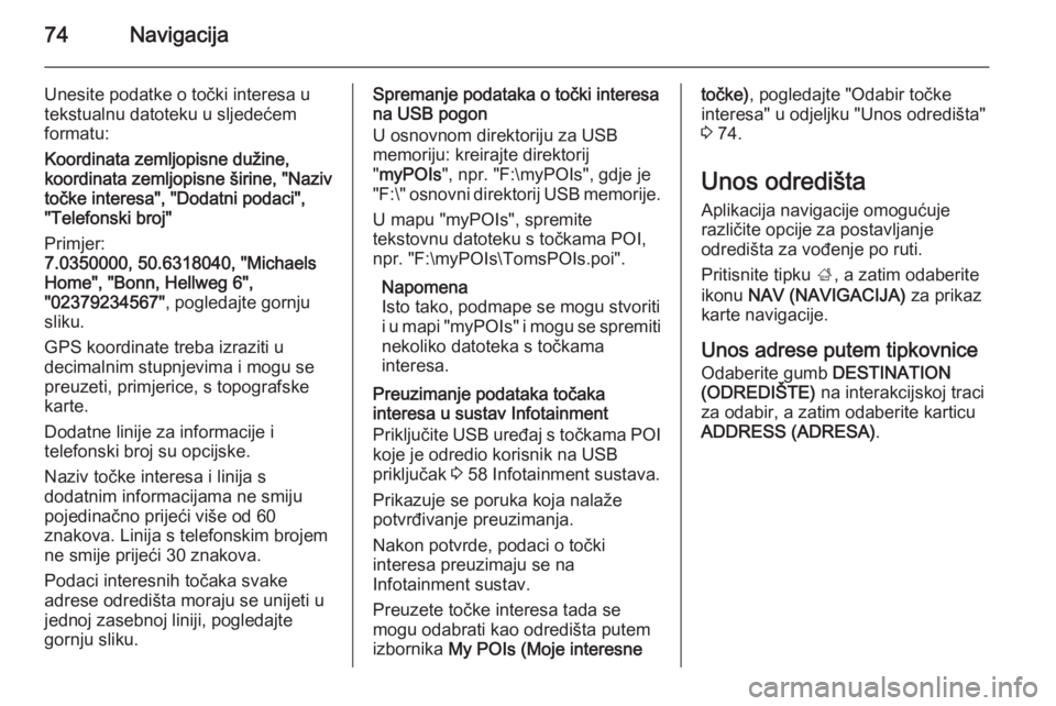 OPEL INSIGNIA 2014.5  Priručnik za Infotainment (in Croatian) 74Navigacija
Unesite podatke o točki interesa u
tekstualnu datoteku u sljedećem
formatu:
Koordinata zemljopisne dužine,
koordinata zemljopisne širine, "Naziv
točke interesa", "Dodatni