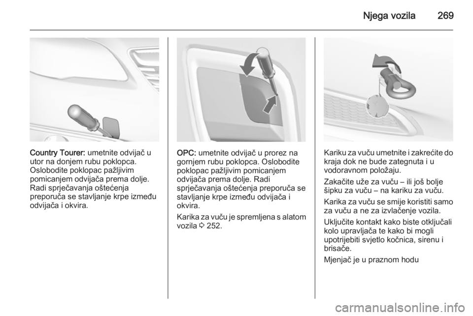 OPEL INSIGNIA 2015  Priručnik za vlasnika (in Croatian) Njega vozila269
Country Tourer: umetnite odvijač u
utor na donjem rubu poklopca.
Oslobodite poklopac pažljivim
pomicanjem odvijača prema dolje. Radi sprječavanja oštećenja
preporuča se stavljan