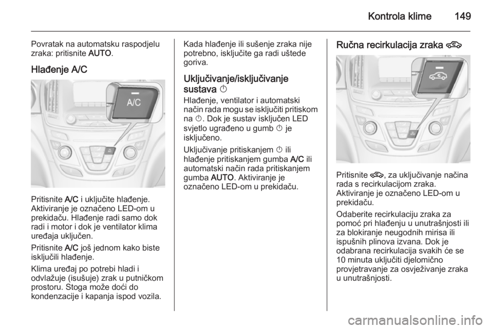 OPEL INSIGNIA 2015.5  Priručnik za vlasnika (in Croatian) Kontrola klime149
Povratak na automatsku raspodjelu
zraka: pritisnite  AUTO.
Hlađenje A/C
Pritisnite  A/C i uključite hlađenje.
Aktiviranje je označeno LED-om u
prekidaču. Hlađenje radi samo dok