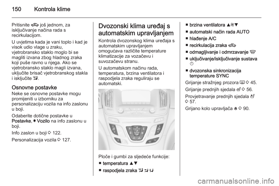 OPEL INSIGNIA 2015.5  Priručnik za vlasnika (in Croatian) 150Kontrola klime
Pritisnite 4 još jednom, za
isključivanje načina rada s
recirkulacijom.
U uvjetima kada je vani toplo i kad je
visok udio vlage u zraku,
vjetrobransko staklo moglo bi se
magliti i
