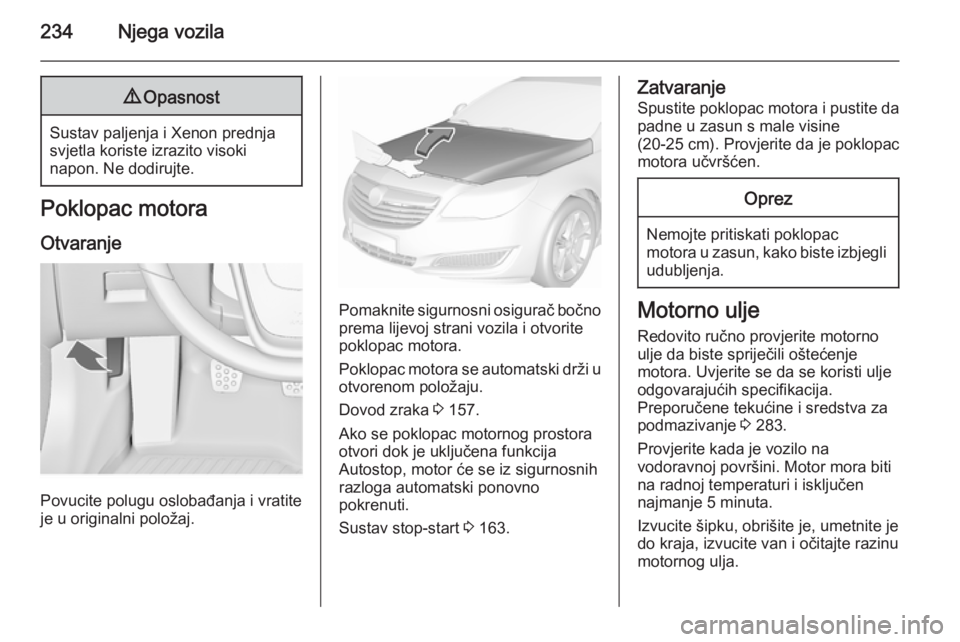 OPEL INSIGNIA 2015.5  Priručnik za vlasnika (in Croatian) 234Njega vozila9Opasnost
Sustav paljenja i Xenon prednja
svjetla koriste izrazito visoki
napon. Ne dodirujte.
Poklopac motora
Otvaranje
Povucite polugu oslobađanja i vratite
je u originalni položaj.
