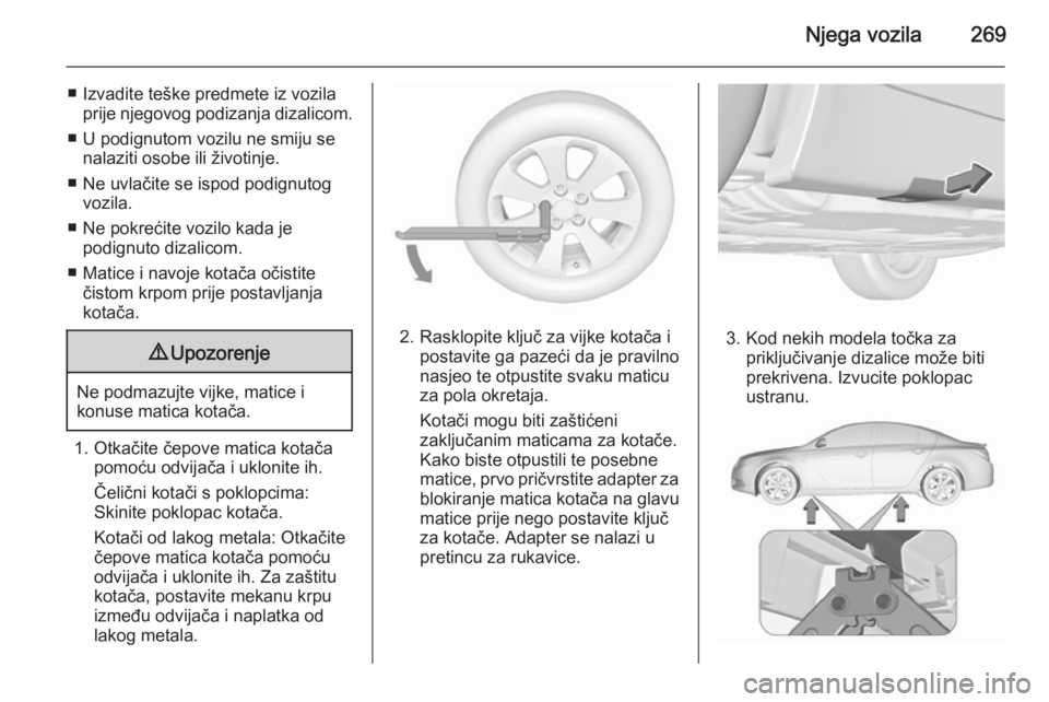 OPEL INSIGNIA 2015.5  Priručnik za vlasnika (in Croatian) Njega vozila269
■ Izvadite teške predmete iz vozilaprije njegovog podizanja dizalicom.
■ U podignutom vozilu ne smiju se nalaziti osobe ili životinje.
■ Ne uvlačite se ispod podignutog vozila