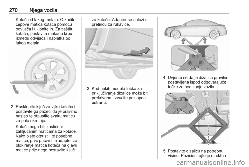 OPEL INSIGNIA 2016.5  Priručnik za vlasnika (in Croatian) 270Njega vozilaKotači od lakog metala: Otkačite
čepove matica kotača pomoću
odvijača i uklonite ih. Za zaštitu
kotača, postavite mekanu krpu
između odvijača i naplatka od
lakog metala.
2. Ra