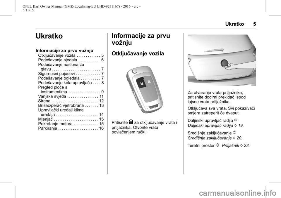 OPEL KARL 2015.75 Priručnik za vlasnika (in Croatian) OPEL Karl Owner Manual (GMK-Localizing-EU LHD-9231167) - 2016 - crc -
5/11/15
Ukratko 5
Ukratko
Informacije za prvu vožnju
Otključavanje vozila . . . . . . . . . . . . . 5
Podešavanje sjedala . . . OPEL KARL 2015.75 Priručnik za vlasnika (in Croatian) OPEL Karl Owner Manual (GMK-Localizing-EU LHD-9231167) - 2016 - crc -
5/11/15
Ukratko 5
Ukratko
Informacije za prvu vožnju
Otključavanje vozila . . . . . . . . . . . . . 5
Podešavanje sjedala . . .