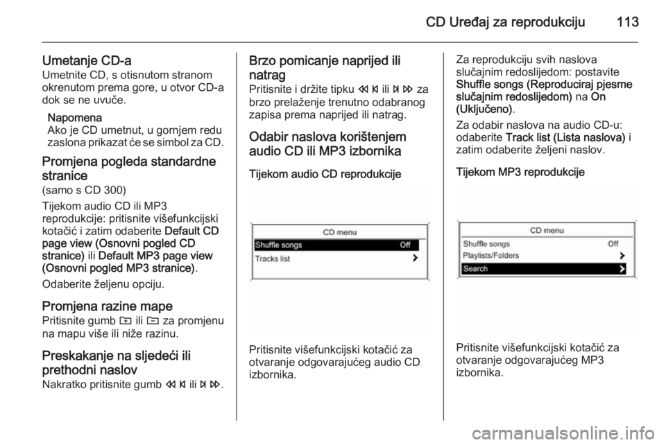 OPEL ZAFIRA C 2014.5  Priručnik za Infotainment (in Croatian) CD Uređaj za reprodukciju113
Umetanje CD-aUmetnite CD, s otisnutom stranom
okrenutom prema gore, u otvor CD-a
dok se ne uvuče.
Napomena
Ako je CD umetnut, u gornjem redu
zaslona prikazat će se simb