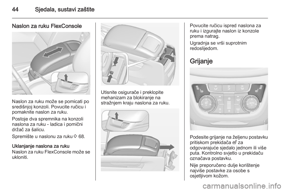 OPEL ZAFIRA C 2015  Priručnik za vlasnika (in Croatian) 44Sjedala, sustavi zaštite
Naslon za ruku FlexConsole
Naslon za ruku može se pomicati po
središnjoj konzoli. Povucite ručicu i
pomaknite naslon za ruku.
Postoje dva spremnika na konzoli
naslona za