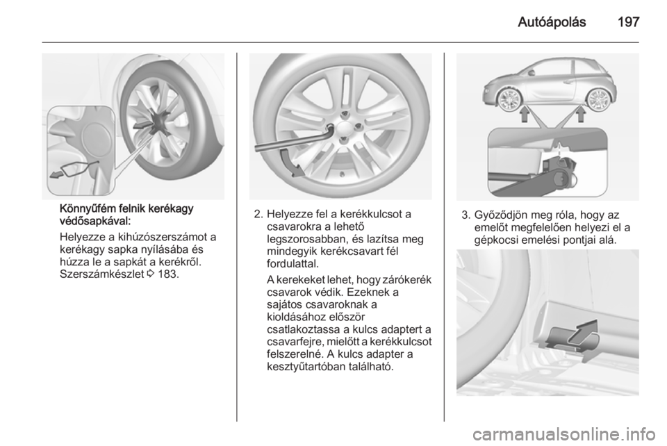 OPEL ADAM 2015  Kezelési útmutató (in Hungarian) Autóápolás197
Könnyűfém felnik kerékagy
védősapkával:
Helyezze a kihúzószerszámot a
kerékagy sapka nyílásába és
húzza le a sapkát a kerékről.
Szerszámkészlet  3 183.2. Helyezze