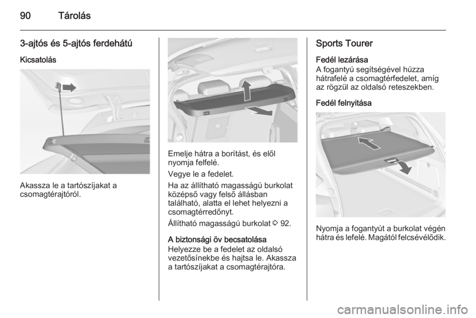 OPEL ASTRA J 2014.5  Kezelési útmutató (in Hungarian) 90Tárolás
3-ajtós és 5-ajtós ferdehátúKicsatolás
Akassza le a tartószíjakat a
csomagtérajtóról.
Emelje hátra a borítást, és elől
nyomja felfelé.
Vegye le a fedelet.
Ha az állíthat