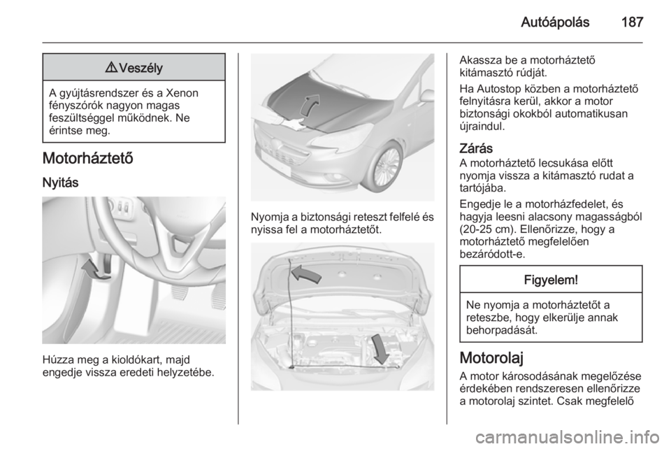 OPEL CORSA 2015  Kezelési útmutató (in Hungarian) Autóápolás1879Veszély
A gyújtásrendszer és a Xenon
fényszórók nagyon magas
feszültséggel működnek. Ne
érintse meg.
Motorháztető
Nyitás
Húzza meg a kioldókart, majd
engedje vissza e