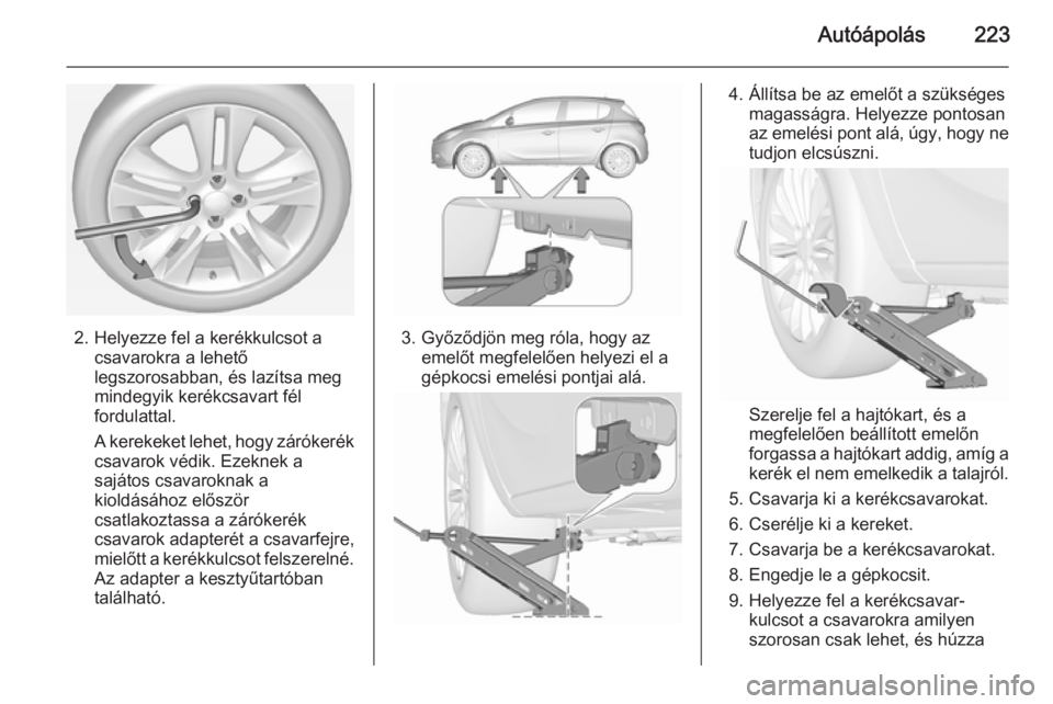 OPEL CORSA 2015.5  Kezelési útmutató (in Hungarian) Autóápolás223
2. Helyezze fel a kerékkulcsot acsavarokra a lehető
legszorosabban, és lazítsa meg
mindegyik kerékcsavart fél
fordulattal.
A kerekeket lehet, hogy zárókerék
csavarok védik. 
