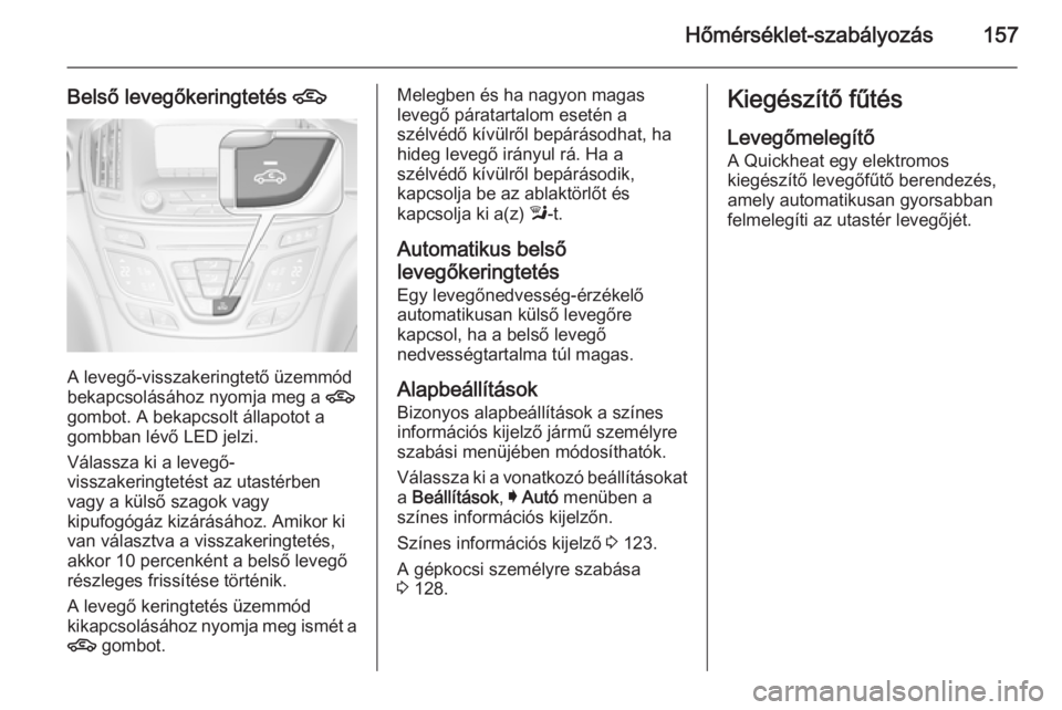 OPEL INSIGNIA 2014.5  Kezelési útmutató (in Hungarian) Hőmérséklet-szabályozás157
Belső levegőkeringtetés 4
A levegő-visszakeringtető üzemmód
bekapcsolásához nyomja meg a  4
gombot. A bekapcsolt állapotot a gombban lévő LED jelzi.
Válass