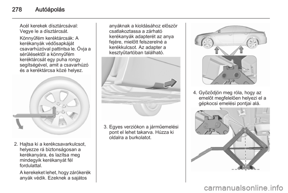 OPEL INSIGNIA 2015.5  Kezelési útmutató (in Hungarian) 278Autóápolás
Acél kerekek dísztárcsával:
Vegye le a dísztárcsát.
Könnyűfém keréktárcsák: A
kerékanyák védősapkáját
csavarhúzóval pattintsa le. Óvja a
sérülésektől a könn