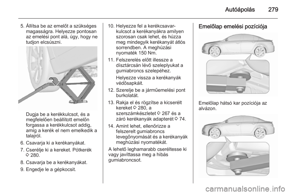 OPEL INSIGNIA 2015.5  Kezelési útmutató (in Hungarian) Autóápolás279
5. Állítsa be az emelőt a szükségesmagasságra. Helyezze pontosan
az emelési pont alá, úgy, hogy ne
tudjon elcsúszni.
Dugja be a kerékkulcsot, és a
megfelelően beállítot