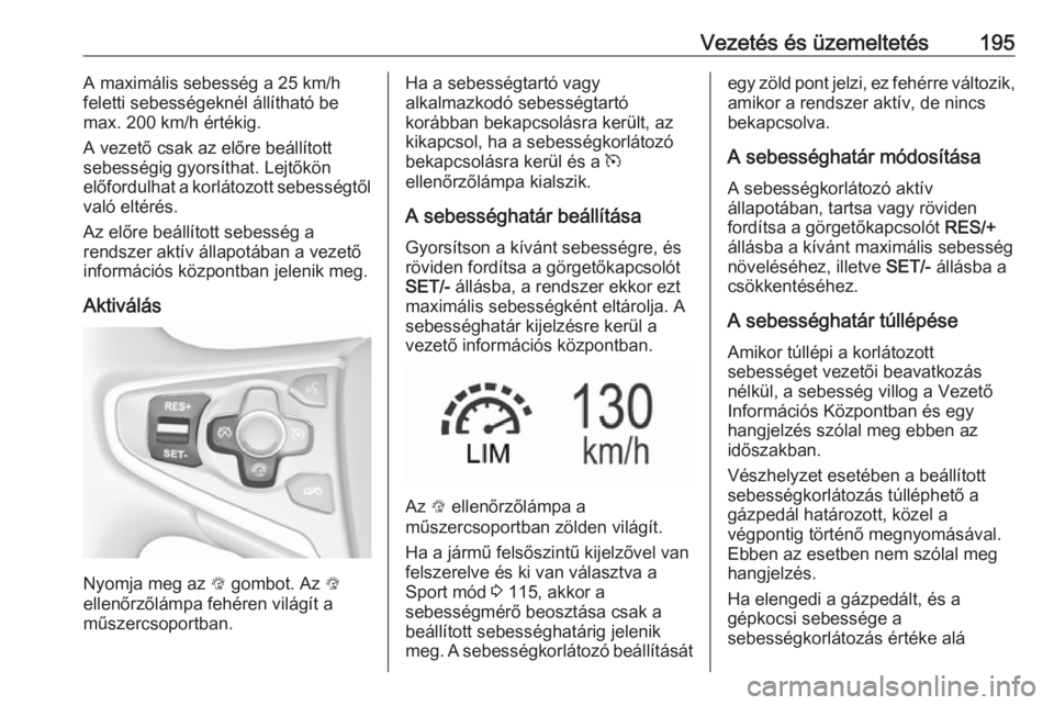 OPEL INSIGNIA 2017  Kezelési útmutató (in Hungarian) Vezetés és üzemeltetés195A maximális sebesség a 25 km/h
feletti sebességeknél állítható be
max. 200 km/h értékig.
A vezető csak az előre beállított
sebességig gyorsíthat. Lejtőkön