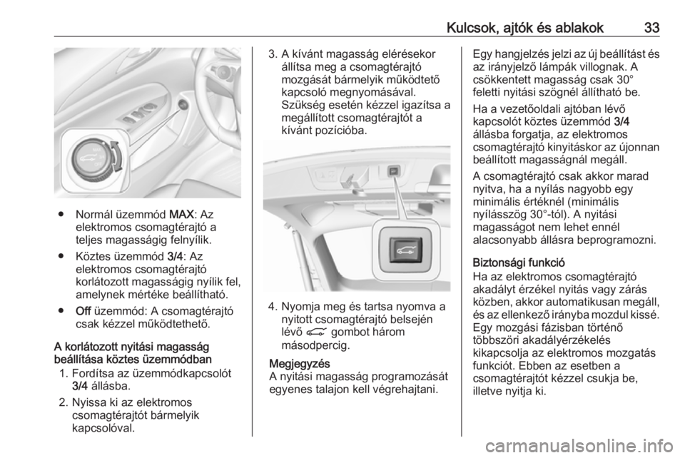 OPEL INSIGNIA BREAK 2018.5 Kezelési útmutató (in Hungarian) Kulcsok, ajtók és ablakok33
● Normál üzemmód MAX: Az
elektromos csomagtérajtó a
teljes magasságig felnyílik.
● Köztes üzemmód 3/4: Az
elektromos csomagtérajtó
korlátozott magasság OPEL INSIGNIA BREAK 2018.5 Kezelési útmutató (in Hungarian) Kulcsok, ajtók és ablakok33
● Normál üzemmód MAX: Az
elektromos csomagtérajtó a
teljes magasságig felnyílik.
● Köztes üzemmód 3/4: Az
elektromos csomagtérajtó
korlátozott magasság
