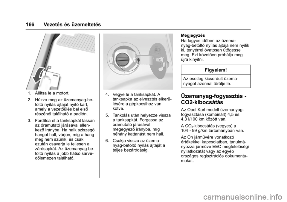 OPEL KARL 2016  Kezelési útmutató (in Hungarian) OPEL Karl Owner Manual (GMK-Localizing-EU LHD-9231167) - 2016 -
CRC - 9/9/15
166 Vezetés és üzemeltetés
1. Állítsa le a motort.
2. Húzza meg az üzemanyag-be-töltő nyílás ajtaját nyitó ka