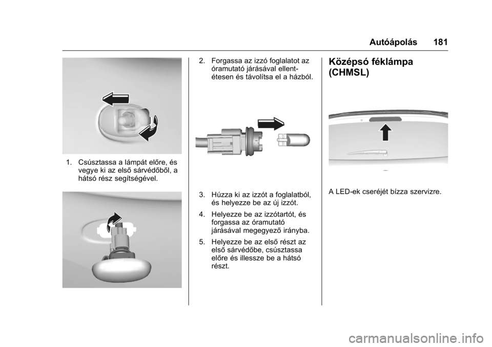 OPEL KARL 2016  Kezelési útmutató (in Hungarian) OPEL Karl Owner Manual (GMK-Localizing-EU LHD-9231167) - 2016 -
CRC - 9/9/15
Autóápolás 181
1. Csúsztassa a lámpát előre, ésvegye ki az első sárvédőből, a
hátsó rész segítségével.
2