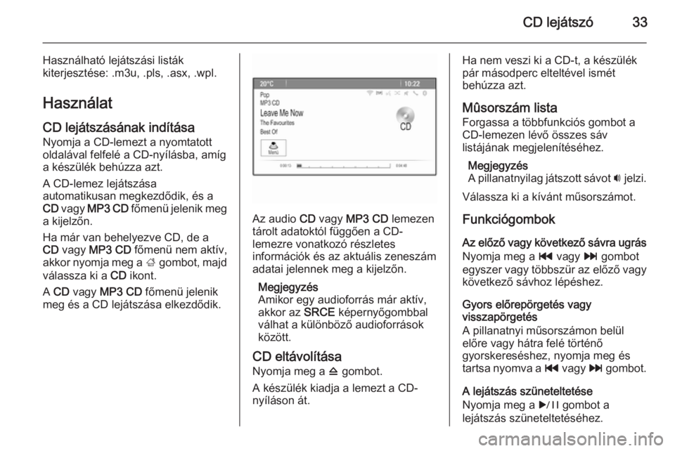 OPEL MERIVA 2015 Infotainment kézikönyv (in Hungarian) CD lejátszó33
Használható lejátszási listák
kiterjesztése: .m3u, .pls, .asx, .wpl.
Használat
CD lejátszásának indítása Nyomja a CD-lemezt a nyomtatott
oldalával felfelé a CD-nyílásba OPEL MERIVA 2015 Infotainment kézikönyv (in Hungarian) CD lejátszó33
Használható lejátszási listák
kiterjesztése: .m3u, .pls, .asx, .wpl.
Használat
CD lejátszásának indítása Nyomja a CD-lemezt a nyomtatott
oldalával felfelé a CD-nyílásba