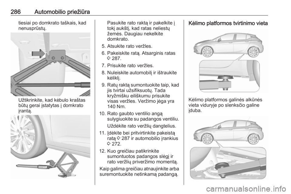 OPEL ASTRA K 2018.75  Savininko vadovas (in Lithuanian) 286Automobilio priežiūratiesiai po domkrato taškais, kad
nenusprūstų.
Užtikrinkite, kad kėbulo kraštas
būtų gerai įstatytas į domkrato
įrantą.
Pasukite rato raktą ir pakelkite į
tokį 