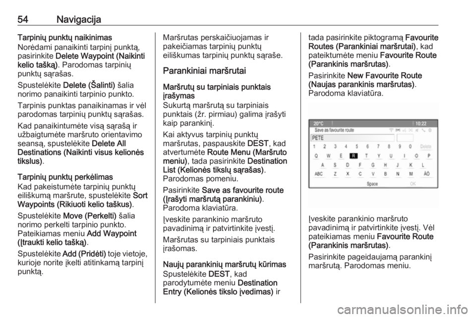 OPEL CASCADA 2017 Informacijos ir pramogų sistemos vadovas (in Lithuanian) 54NavigacijaTarpinių punktų naikinimas
Norėdami panaikinti tarpinį punktą,
pasirinkite Delete Waypoint (Naikinti
kelio tašką) . Parodomas tarpinių
punktų sąrašas.
Spustelėkite Delete (Š OPEL CASCADA 2017 Informacijos ir pramogų sistemos vadovas (in Lithuanian) 54NavigacijaTarpinių punktų naikinimas
Norėdami panaikinti tarpinį punktą,
pasirinkite Delete Waypoint (Naikinti
kelio tašką) . Parodomas tarpinių
punktų sąrašas.
Spustelėkite Delete (Š