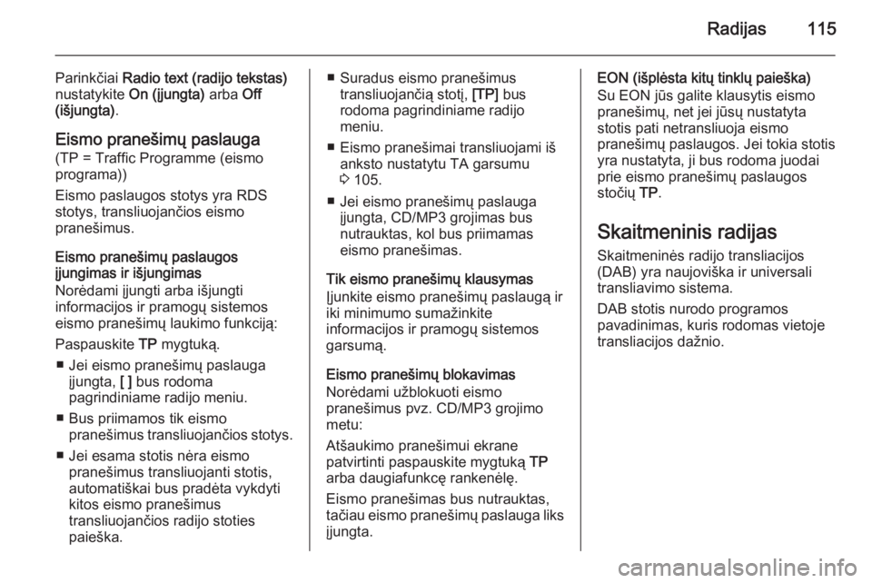 OPEL MERIVA 2015  Informacijos ir pramogų sistemos vadovas (in Lithuanian) Radijas115
Parinkčiai Radio text (radijo tekstas)
nustatykite  On (įjungta)  arba Off
(išjungta) .
Eismo pranešimų paslauga
(TP = Traffic Programme (eismo
programa))
Eismo paslaugos stotys yra RD