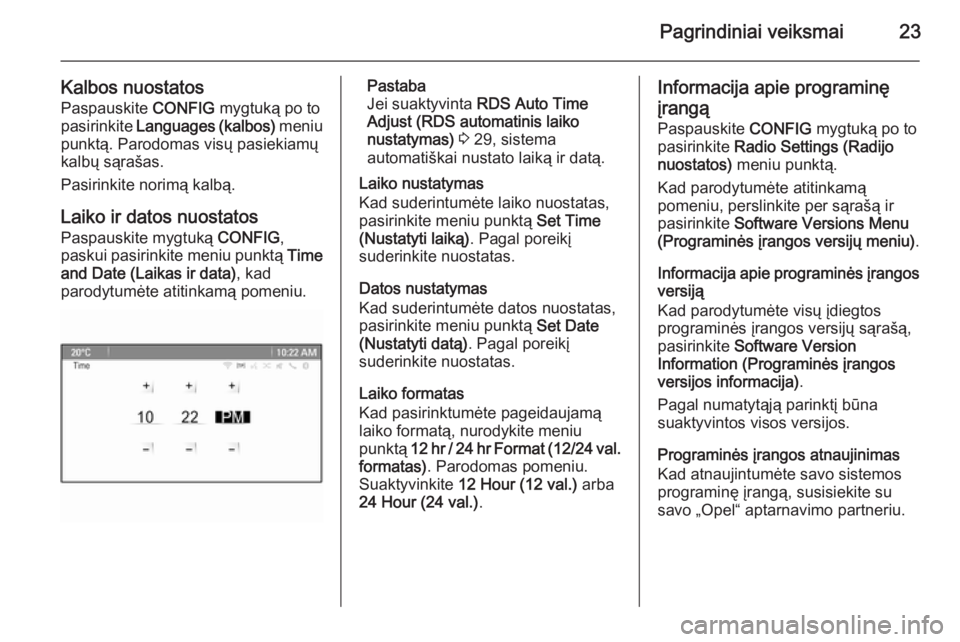 OPEL MOKKA 2014.5  Informacijos ir pramogų sistemos vadovas (in Lithuanian) Pagrindiniai veiksmai23
Kalbos nuostatosPaspauskite  CONFIG mygtuką po to
pasirinkite  Languages (kalbos)  meniu
punktą. Parodomas visų pasiekiamų
kalbų sąrašas.
Pasirinkite norimą kalbą.
Lai