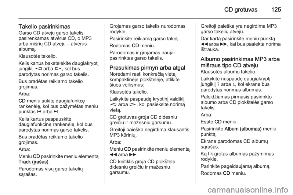 OPEL ZAFIRA B 2014.5  Informacijos ir pramogų sistemos vadovas (in Lithuanian) CD grotuvas125
Takelio pasirinkimasGarso CD atveju garso takelis
pasirenkamas atvėrus CD, o MP3
arba mišrių CD atveju – atvėrus
albumą.
Klausotės takelio.
Kelis kartus bakstelėkite daugiakryp