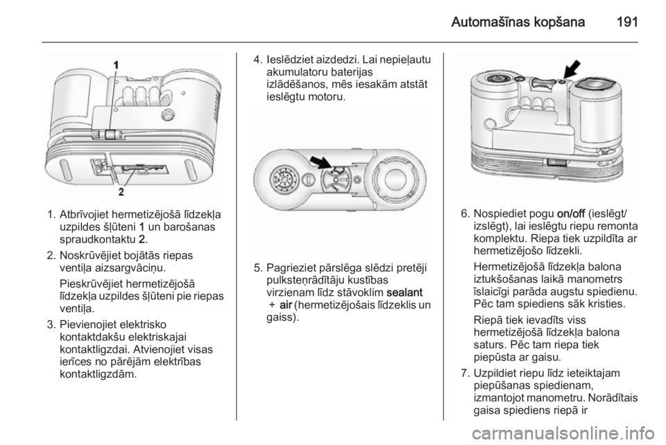 OPEL ANTARA 2014.5  Īpašnieka rokasgrāmata (in Latvian) Automašīnas kopšana191
1. Atbrīvojiet hermetizējošā līdzekļauzpildes šļūteni  1 un barošanas
spraudkontaktu  2.
2. Noskrūvējiet bojātās riepas ventiļa aizsargvāciņu.
Pieskrūvējie