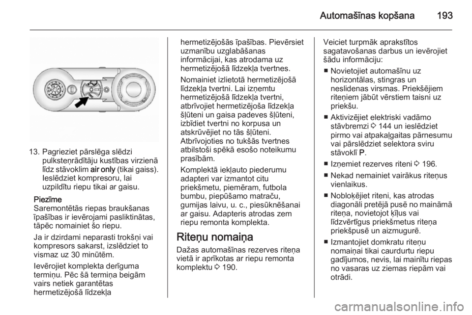 OPEL ANTARA 2014.5  Īpašnieka rokasgrāmata (in Latvian) Automašīnas kopšana193
13. Pagrieziet pārslēga slēdzipulksteņrādītāju kustības virzienā
līdz stāvoklim  air only (tikai gaiss).
Ieslēdziet kompresoru, lai
uzpildītu riepu tikai ar gais