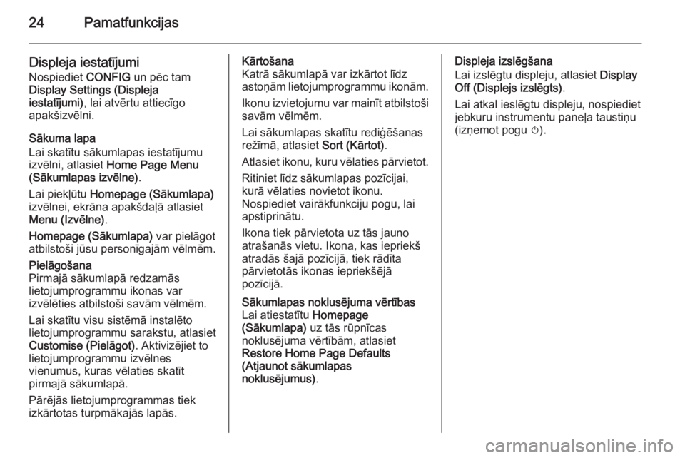 OPEL CASCADA 2015.5 Informācijas un izklaides sistēmas rokasgrāmata (in Latvian) 24Pamatfunkcijas
Displeja iestatījumi
Nospiediet CONFIG un pēc tam
Display Settings (Displeja
iestatījumi) , lai atvērtu attiecīgo
apakšizvēlni.
Sākuma lapa
Lai skatītu sākumlapas iestatīj OPEL CASCADA 2015.5 Informācijas un izklaides sistēmas rokasgrāmata (in Latvian) 24Pamatfunkcijas
Displeja iestatījumi
Nospiediet CONFIG un pēc tam
Display Settings (Displeja
iestatījumi) , lai atvērtu attiecīgo
apakšizvēlni.
Sākuma lapa
Lai skatītu sākumlapas iestatīj