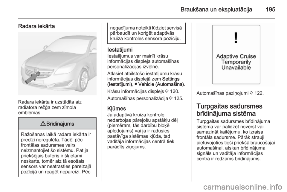 OPEL INSIGNIA 2014  Īpašnieka rokasgrāmata (in Latvian) Braukšana un ekspluatācija195
Radara iekārta
Radara iekārta ir uzstādīta aiz
radiatora režģa zem zīmola
emblēmas.
9 Brīdinājums
Ražošanas laikā radara iekārta ir
precīzi noregulēta. 