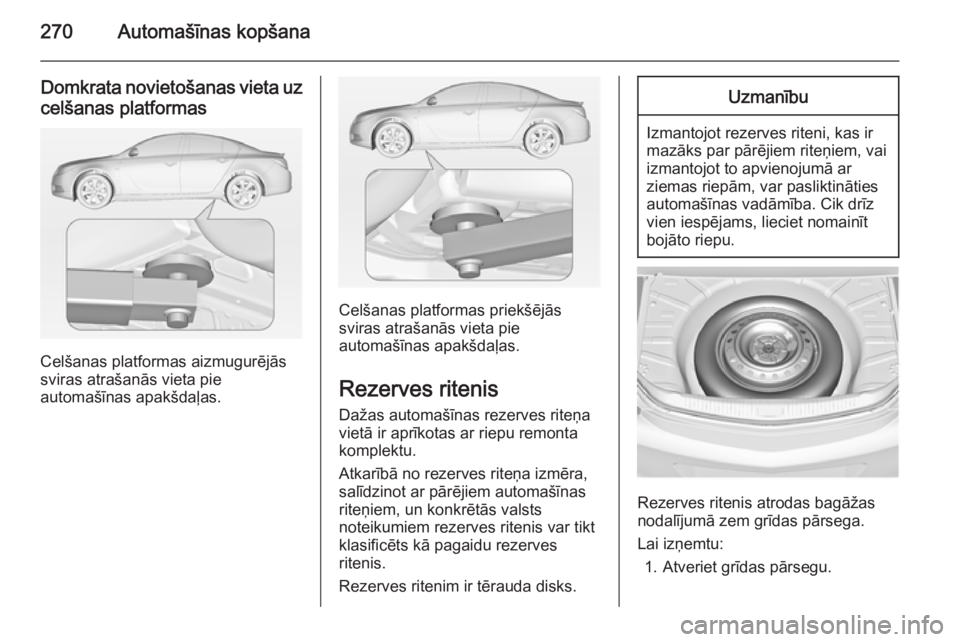 OPEL INSIGNIA 2014  Īpašnieka rokasgrāmata (in Latvian) 270Automašīnas kopšana
Domkrata novietošanas vieta uzcelšanas platformas
Celšanas platformas aizmugurējās
sviras atrašanās vieta pie
automašīnas apakšdaļas.
Celšanas platformas priekš