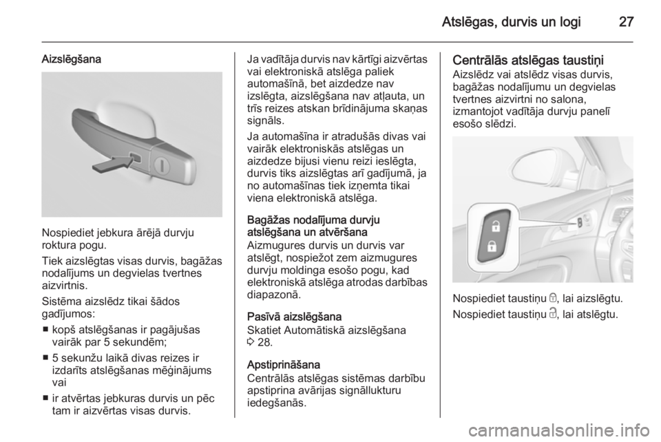 OPEL INSIGNIA 2014  Īpašnieka rokasgrāmata (in Latvian) Atslēgas, durvis un logi27
Aizslēgšana
Nospiediet jebkura ārējā durvju
roktura pogu.
Tiek aizslēgtas visas durvis, bagāžas nodalījums un degvielas tvertnes
aizvirtnis.
Sistēma aizslēdz tik