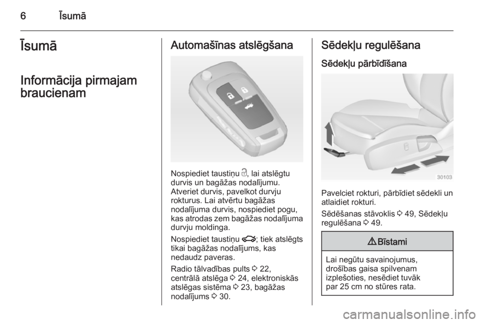 OPEL INSIGNIA 2014  Īpašnieka rokasgrāmata (in Latvian) 6ĪsumāĪsumāInformācija pirmajambraucienamAutomašīnas atslēgšana
Nospiediet taustiņu  c, lai atslēgtu
durvis un bagāžas nodalījumu.
Atveriet durvis, pavelkot durvju
rokturus. Lai atvērtu