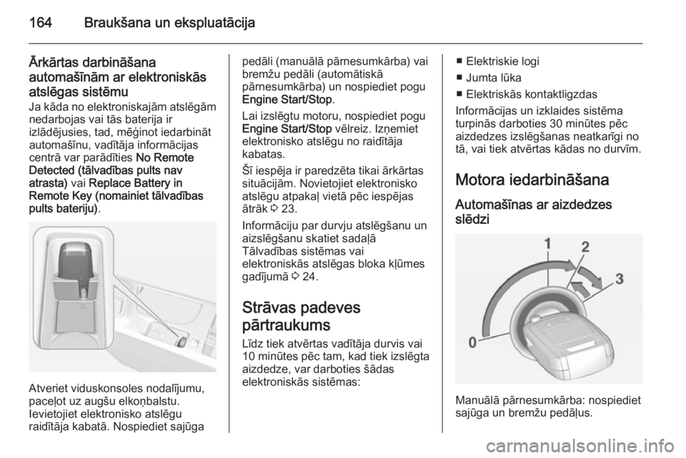 OPEL INSIGNIA 2014.5 Īpašnieka rokasgrāmata (in Latvian) 164Braukšana un ekspluatācija
Ārkārtas darbināšana
automašīnām ar elektroniskās
atslēgas sistēmu
Ja kāda no elektroniskajām atslēgām nedarbojas vai tās baterija ir
izlādējusies, tad OPEL INSIGNIA 2014.5 Īpašnieka rokasgrāmata (in Latvian) 164Braukšana un ekspluatācija
Ārkārtas darbināšana
automašīnām ar elektroniskās
atslēgas sistēmu
Ja kāda no elektroniskajām atslēgām nedarbojas vai tās baterija ir
izlādējusies, tad