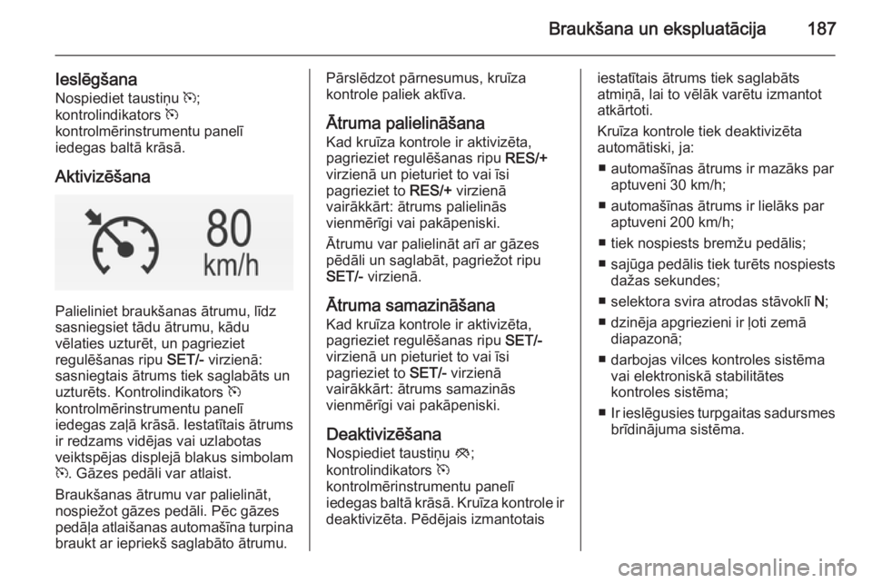OPEL INSIGNIA 2014.5 Īpašnieka rokasgrāmata (in Latvian) Braukšana un ekspluatācija187
Ieslēgšana
Nospiediet taustiņu m;
kontrolindikators m
kontrolmērinstrumentu panelī
iedegas baltā krāsā.
Aktivizēšana
Palieliniet braukšanas ātrumu, līdz
OPEL INSIGNIA 2014.5 Īpašnieka rokasgrāmata (in Latvian) Braukšana un ekspluatācija187
Ieslēgšana
Nospiediet taustiņu m;
kontrolindikators m
kontrolmērinstrumentu panelī
iedegas baltā krāsā.
Aktivizēšana
Palieliniet braukšanas ātrumu, līdz