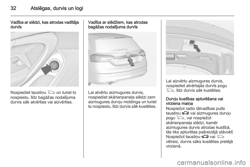 OPEL INSIGNIA 2014.5  Īpašnieka rokasgrāmata (in Latvian) 32Atslēgas, durvis un logi
Vadība ar slēdzi, kas atrodas vadītāja
durvīs
Nospiediet taustiņu  G un turiet to
nospiestu, līdz bagāžas nodalījuma durvis sāk atvērties vai aizvērties.
Vadī