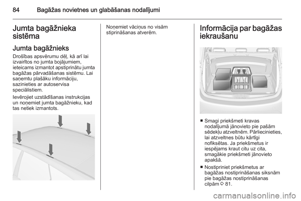 OPEL MERIVA 2014.5  Īpašnieka rokasgrāmata (in Latvian) 84Bagāžas novietnes un glabāšanas nodalījumiJumta bagāžnieka
sistēma
Jumta bagāžnieks Drošības apsvērumu dēļ, kā arī lai
izvairītos no jumta bojājumiem,
ieteicams izmantot apstiprin