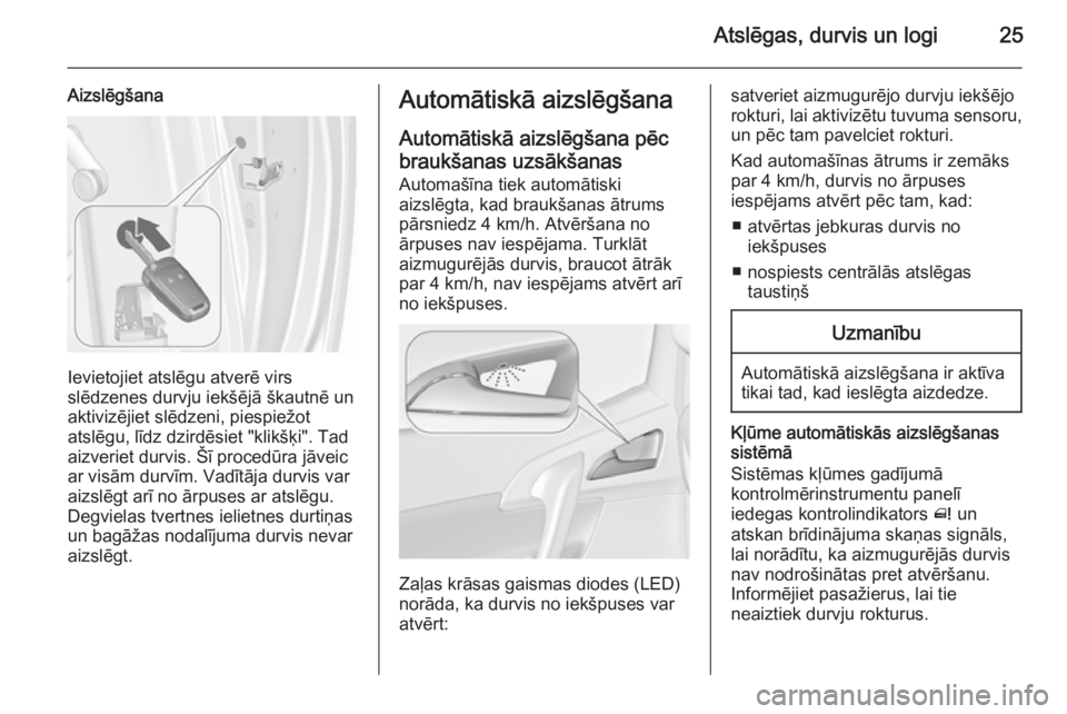 OPEL MERIVA 2015.5 Īpašnieka rokasgrāmata (in Latvian) Atslēgas, durvis un logi25
Aizslēgšana
Ievietojiet atslēgu atverē virs
slēdzenes durvju iekšējā škautnē un
aktivizējiet slēdzeni, piespiežot
atslēgu, līdz dzirdēsiet "klikšķi OPEL MERIVA 2015.5 Īpašnieka rokasgrāmata (in Latvian) Atslēgas, durvis un logi25
Aizslēgšana
Ievietojiet atslēgu atverē virs
slēdzenes durvju iekšējā škautnē un
aktivizējiet slēdzeni, piespiežot
atslēgu, līdz dzirdēsiet "klikšķi
