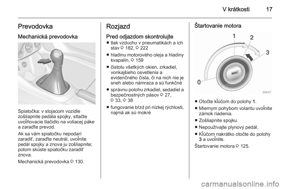 OPEL ADAM 2015  Používateľská príručka (in Slovak) V krátkosti17Prevodovka
Mechanická prevodovka
Spiatočka: v stojacom vozidle
zošliapnite pedála spojky, stlačte
uvoľňovacie tlačidlo na voliacej páke
a zaraďte prevod.
Ak sa vám spiatočku 